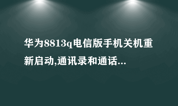 华为8813q电信版手机关机重新启动,通讯录和通话记录丢失,求大神,还能找回来...