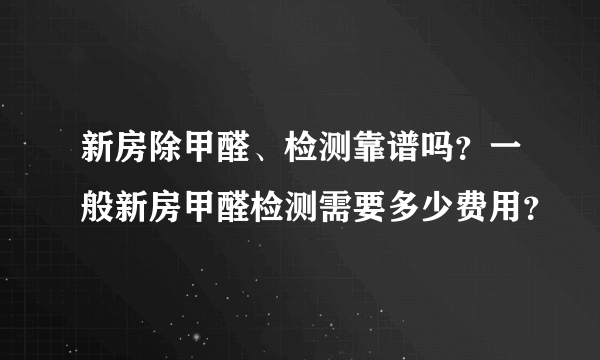 新房除甲醛、检测靠谱吗？一般新房甲醛检测需要多少费用？