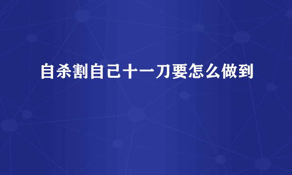 自杀割自己十一刀要怎么做到