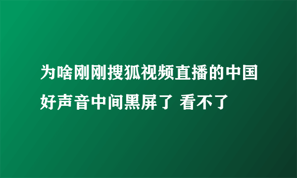 为啥刚刚搜狐视频直播的中国好声音中间黑屏了 看不了