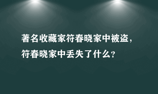 著名收藏家符春晓家中被盗，符春晓家中丢失了什么？