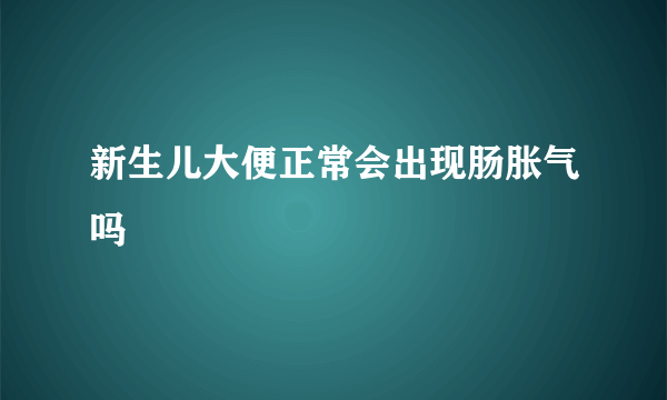 新生儿大便正常会出现肠胀气吗