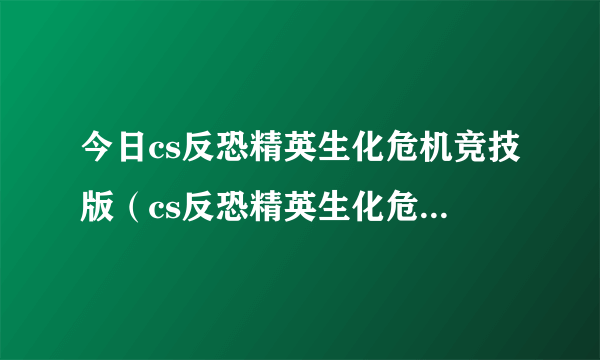 今日cs反恐精英生化危机竞技版（cs反恐精英生化危机竞技版）