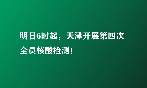 明日6时起，天津开展第四次全员核酸检测！