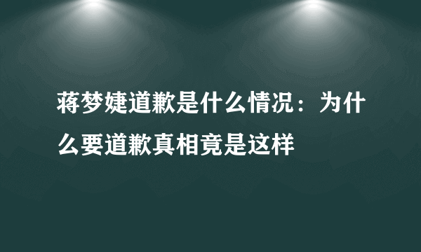 蒋梦婕道歉是什么情况：为什么要道歉真相竟是这样