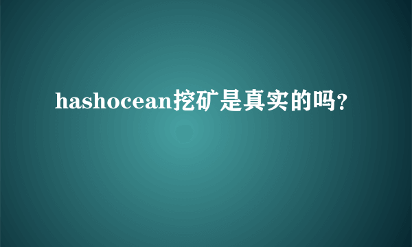 hashocean挖矿是真实的吗？