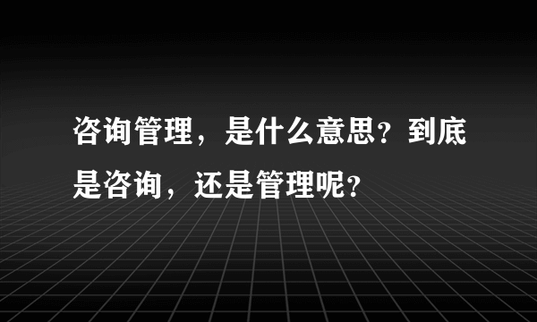 咨询管理，是什么意思？到底是咨询，还是管理呢？