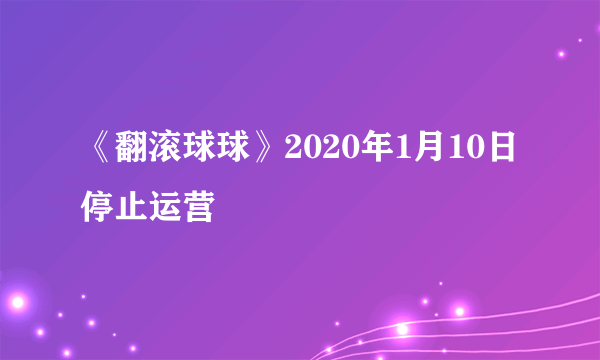 《翻滚球球》2020年1月10日停止运营