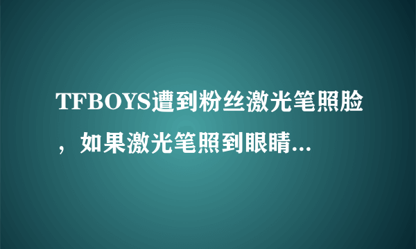 TFBOYS遭到粉丝激光笔照脸，如果激光笔照到眼睛，眼睛会受到什么伤害？