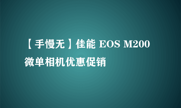 【手慢无】佳能 EOS M200微单相机优惠促销