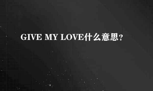 GIVE MY LOVE什么意思？