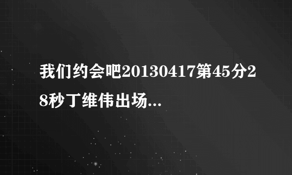 我们约会吧20130417第45分28秒丁维伟出场时的背景音乐叫什么