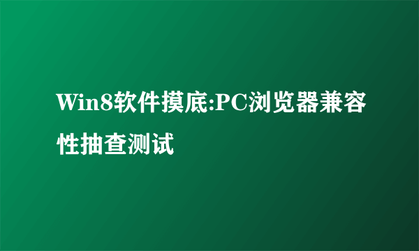 Win8软件摸底:PC浏览器兼容性抽查测试