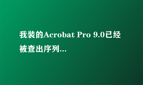 我装的Acrobat Pro 9.0已经被查出序列号无效，请问怎么办~