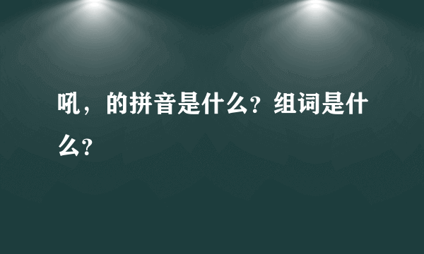 吼，的拼音是什么？组词是什么？