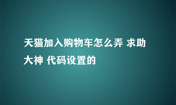 天猫加入购物车怎么弄 求助大神 代码设置的