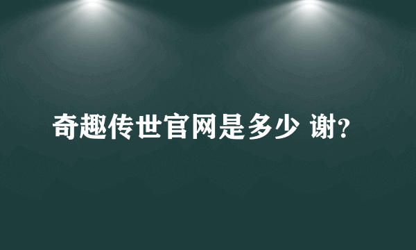 奇趣传世官网是多少 谢？