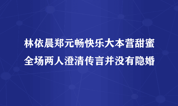 林依晨郑元畅快乐大本营甜蜜全场两人澄清传言并没有隐婚