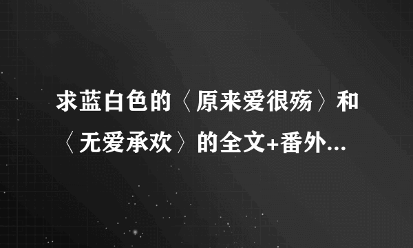 求蓝白色的〈原来爱很殇〉和〈无爱承欢〉的全文+番外,谢谢哦!