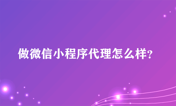 做微信小程序代理怎么样？