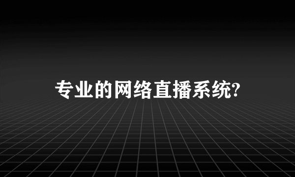 专业的网络直播系统?