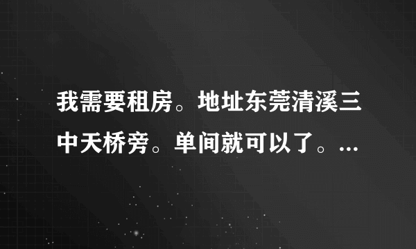 我需要租房。地址东莞清溪三中天桥旁。单间就可以了。带个卫生间最好，价格可以面议。