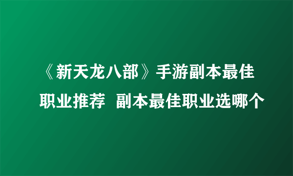 《新天龙八部》手游副本最佳职业推荐  副本最佳职业选哪个