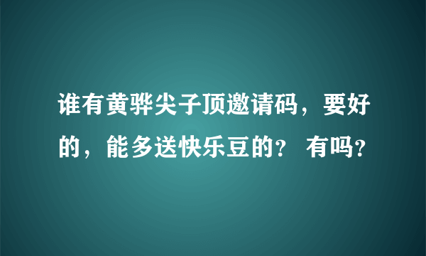 谁有黄骅尖子顶邀请码，要好的，能多送快乐豆的？ 有吗？