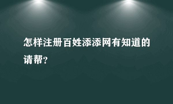 怎样注册百姓添添网有知道的请帮？