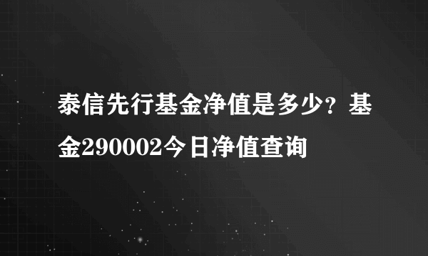 泰信先行基金净值是多少？基金290002今日净值查询