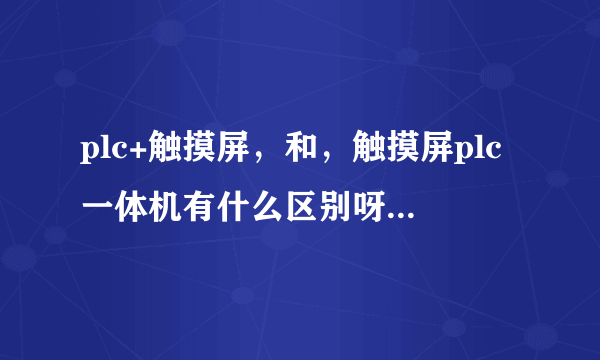 plc+触摸屏，和，触摸屏plc一体机有什么区别呀，为什么触摸屏plc一体机好像没有多少人用？