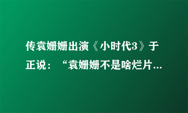 传袁姗姗出演《小时代3》于正说：“袁姗姗不是啥烂片都上”，暗讽杨幂“啥烂片都上”