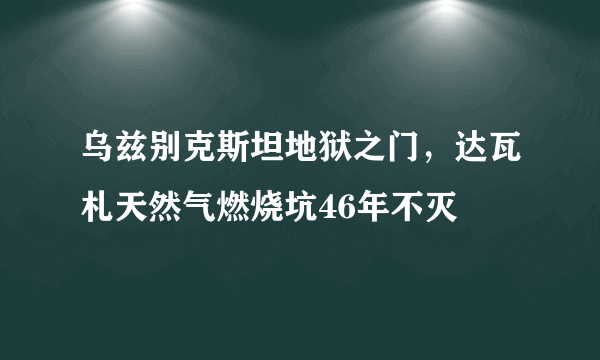 乌兹别克斯坦地狱之门，达瓦札天然气燃烧坑46年不灭