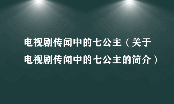 电视剧传闻中的七公主（关于电视剧传闻中的七公主的简介）