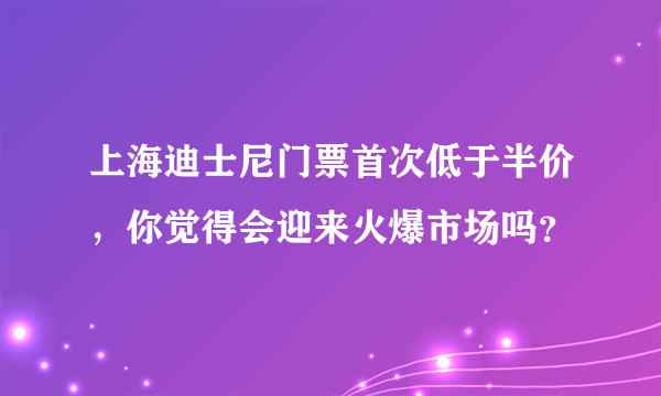 上海迪士尼门票首次低于半价，你觉得会迎来火爆市场吗？