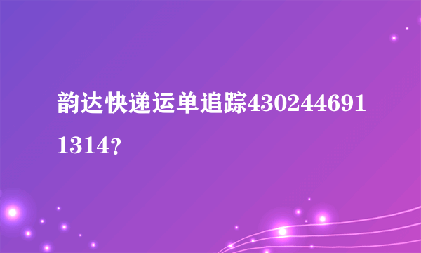 韵达快递运单追踪4302446911314？