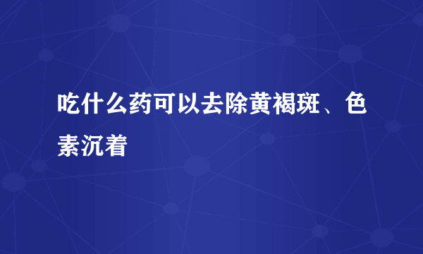 吃什么药可以去除黄褐斑、色素沉着