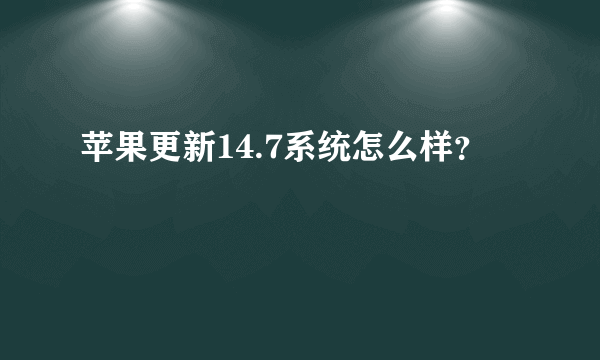 苹果更新14.7系统怎么样？