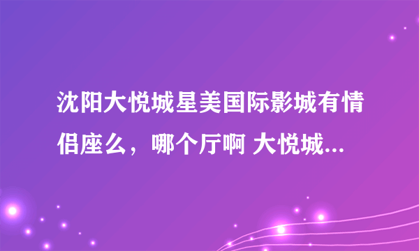 沈阳大悦城星美国际影城有情侣座么，哪个厅啊 大悦城有什么好吃的适合情侣吃的么