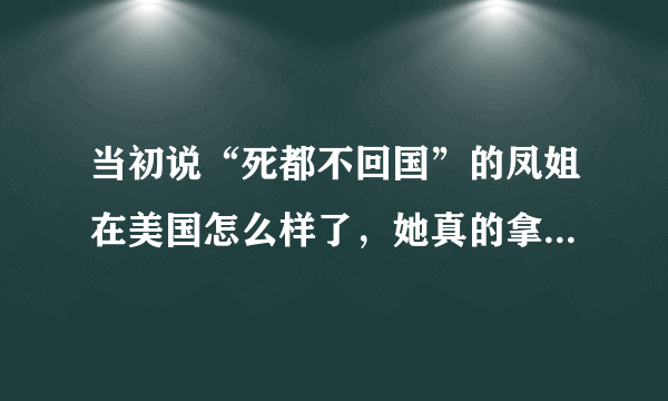 当初说“死都不回国”的凤姐在美国怎么样了，她真的拿到绿卡了吗？