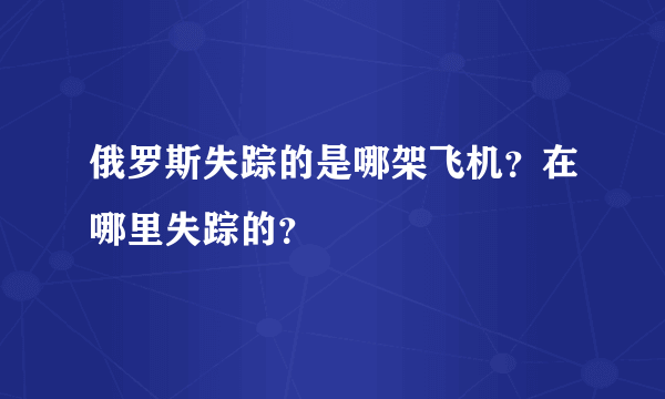 俄罗斯失踪的是哪架飞机？在哪里失踪的？