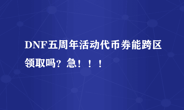 DNF五周年活动代币券能跨区领取吗？急！！！