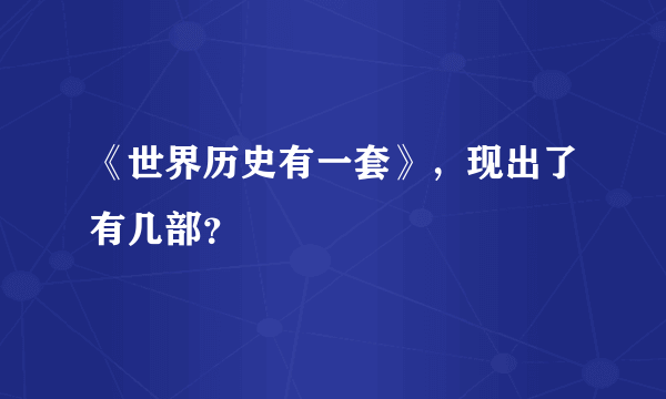 《世界历史有一套》，现出了有几部？