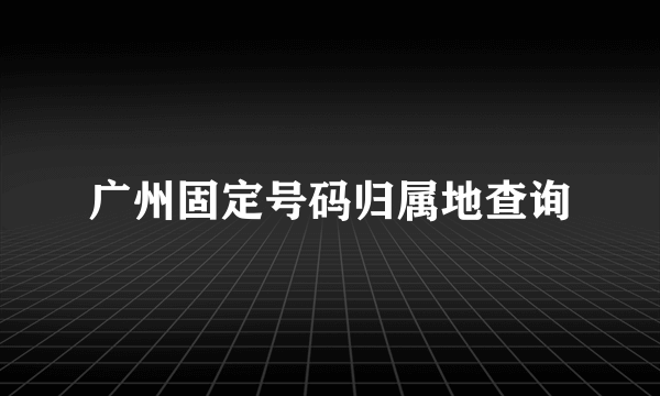 广州固定号码归属地查询