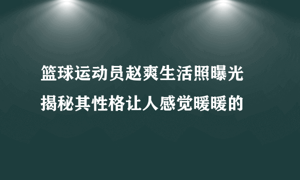 篮球运动员赵爽生活照曝光 揭秘其性格让人感觉暖暖的