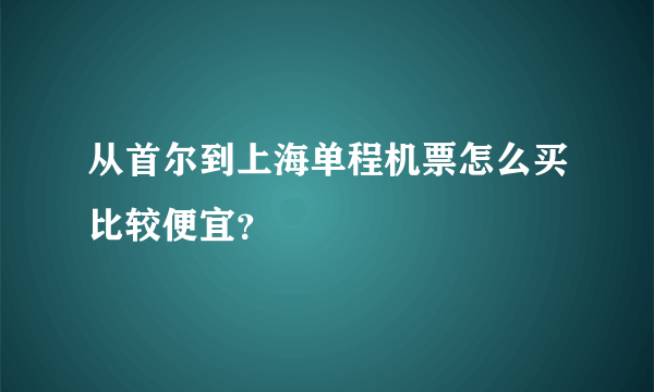 从首尔到上海单程机票怎么买比较便宜？