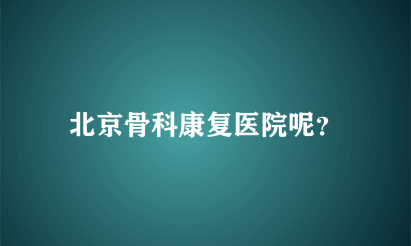 北京骨科康复医院呢？