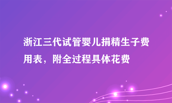 浙江三代试管婴儿捐精生子费用表，附全过程具体花费