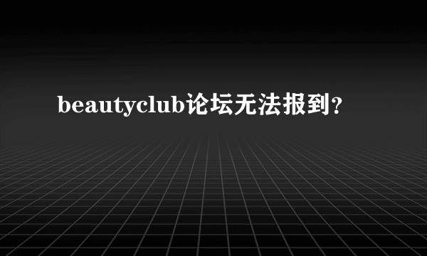 beautyclub论坛无法报到？