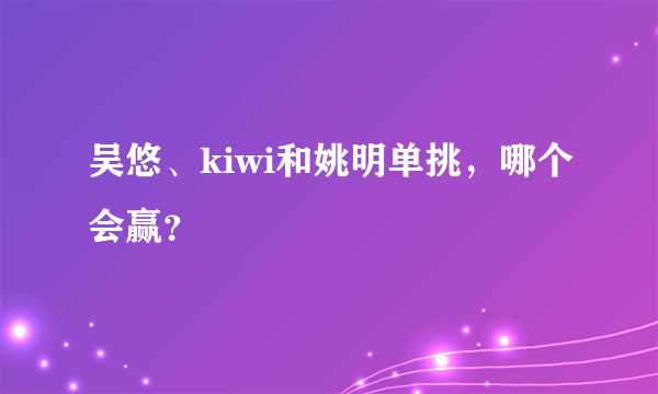 吴悠、kiwi和姚明单挑，哪个会赢？